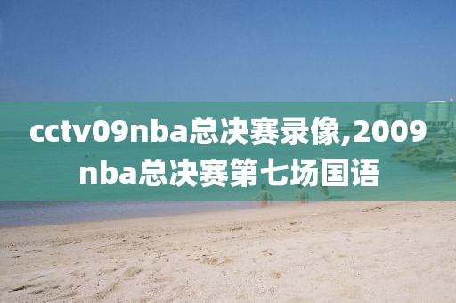 cctv09nba总决赛录像,2009nba总决赛第七场国语