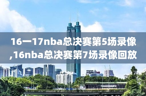 16一17nba总决赛第5场录像,16nba总决赛第7场录像回放