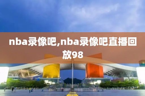 nba录像吧,nba录像吧直播回放98