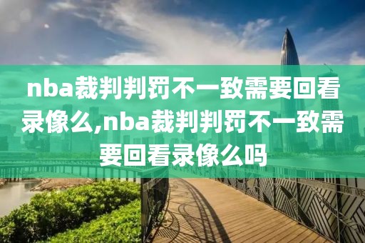 nba裁判判罚不一致需要回看录像么,nba裁判判罚不一致需要回看录像么吗