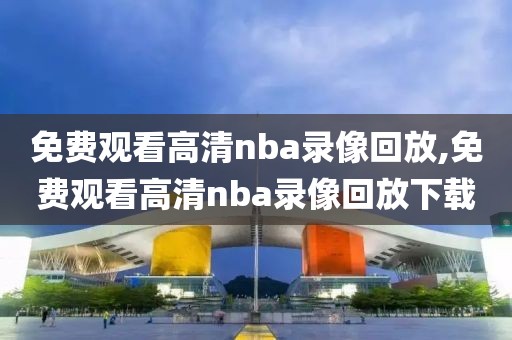 免费观看高清nba录像回放,免费观看高清nba录像回放下载