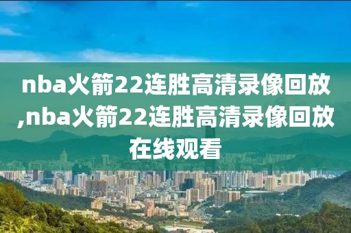 nba火箭22连胜高清录像回放,nba火箭22连胜高清录像回放在线观看