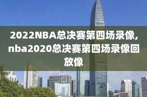 2022NBA总决赛第四场录像,nba2020总决赛第四场录像回放像