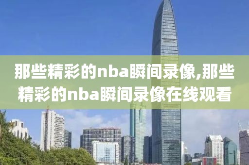 那些精彩的nba瞬间录像,那些精彩的nba瞬间录像在线观看