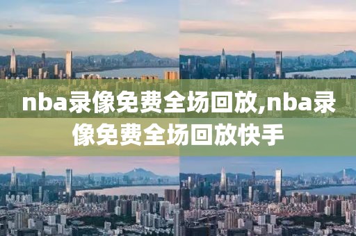 nba录像免费全场回放,nba录像免费全场回放快手