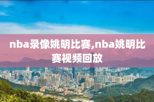 nba录像姚明比赛,nba姚明比赛视频回放