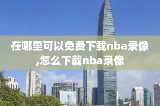 在哪里可以免费下载nba录像,怎么下载nba录像