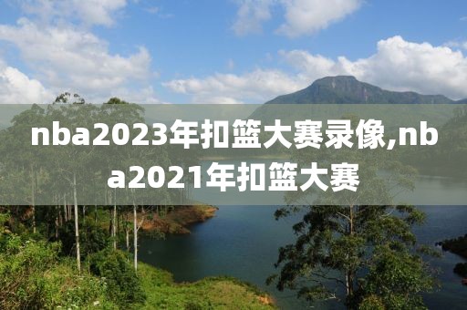 nba2023年扣篮大赛录像,nba2021年扣篮大赛