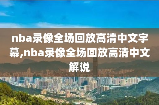 nba录像全场回放高清中文字幕,nba录像全场回放高清中文解说