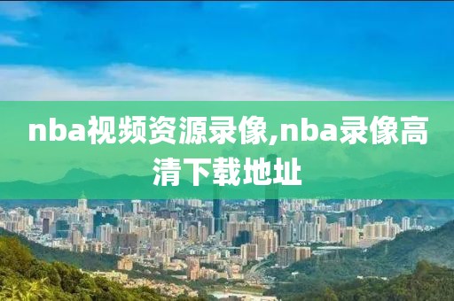 nba视频资源录像,nba录像高清下载地址