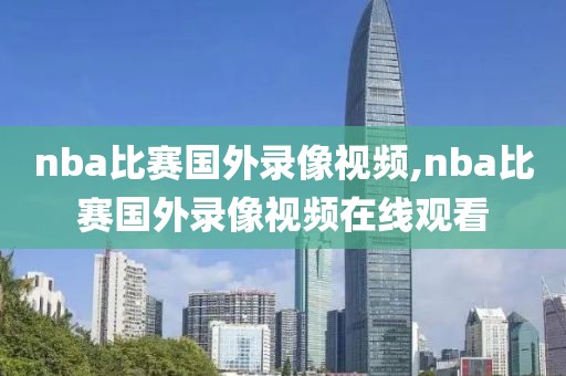 nba比赛国外录像视频,nba比赛国外录像视频在线观看