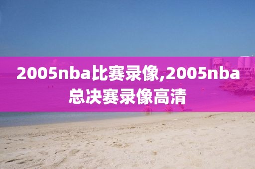 2005nba比赛录像,2005nba总决赛录像高清