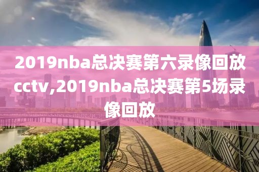 2019nba总决赛第六录像回放cctv,2019nba总决赛第5场录像回放