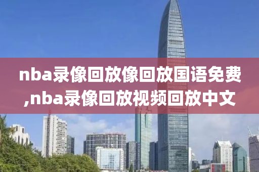 nba录像回放像回放国语免费,nba录像回放视频回放中文