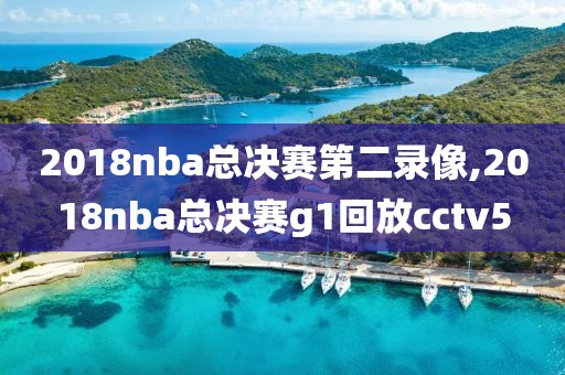 2018nba总决赛第二录像,2018nba总决赛g1回放cctv5