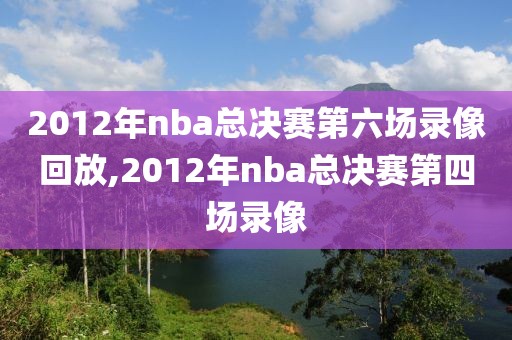 2012年nba总决赛第六场录像回放,2012年nba总决赛第四场录像