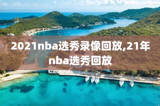 2021nba选秀录像回放,21年nba选秀回放