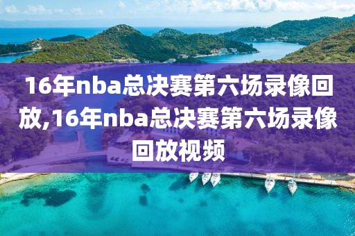 16年nba总决赛第六场录像回放,16年nba总决赛第六场录像回放视频