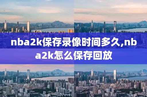 nba2k保存录像时间多久,nba2k怎么保存回放