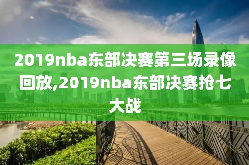 2019nba东部决赛第三场录像回放,2019nba东部决赛抢七大战