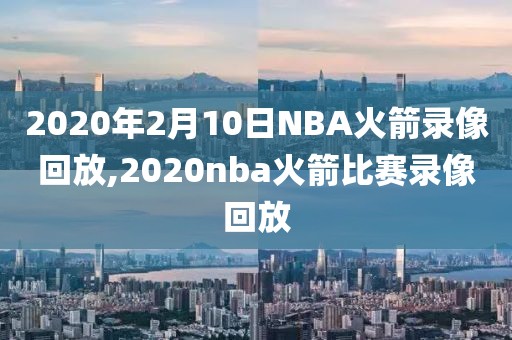 2020年2月10日NBA火箭录像回放,2020nba火箭比赛录像回放