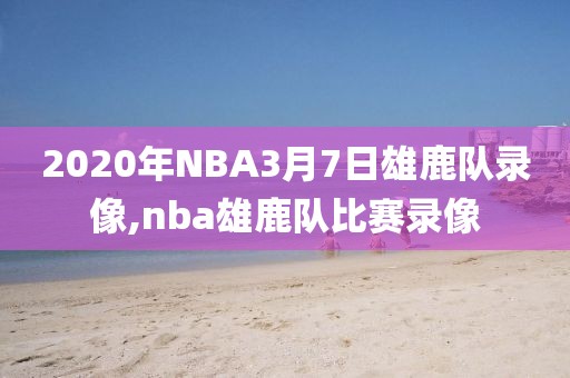 2020年NBA3月7日雄鹿队录像,nba雄鹿队比赛录像