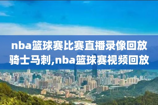 nba篮球赛比赛直播录像回放骑士马刺,nba篮球赛视频回放