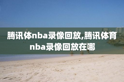 腾讯体nba录像回放,腾讯体育nba录像回放在哪