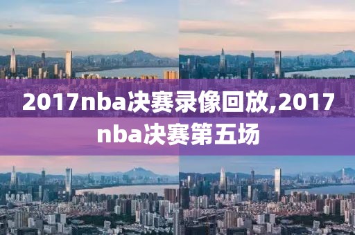 2017nba决赛录像回放,2017nba决赛第五场