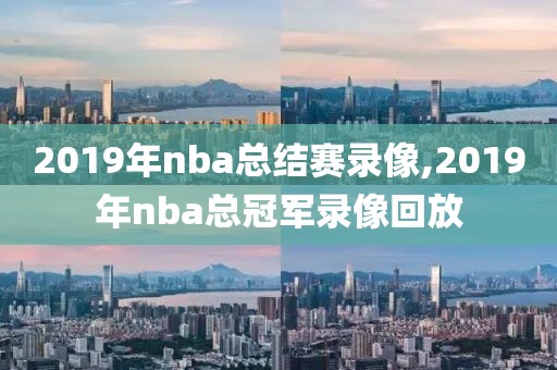 2019年nba总结赛录像,2019年nba总冠军录像回放