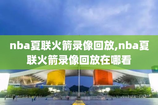 nba夏联火箭录像回放,nba夏联火箭录像回放在哪看