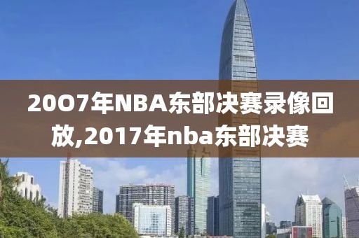 20O7年NBA东部决赛录像回放,2017年nba东部决赛