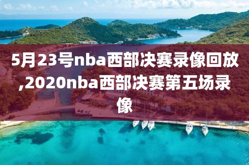 5月23号nba西部决赛录像回放,2020nba西部决赛第五场录像