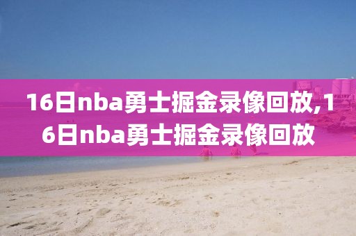 16日nba勇士掘金录像回放,16日nba勇士掘金录像回放