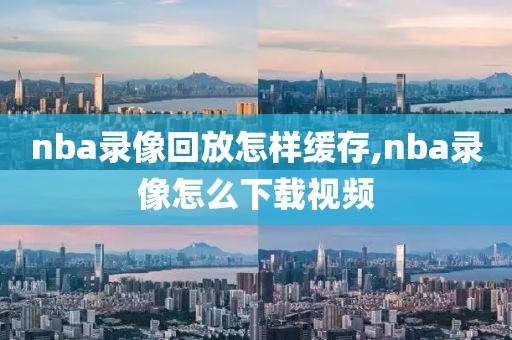 nba录像回放怎样缓存,nba录像怎么下载视频