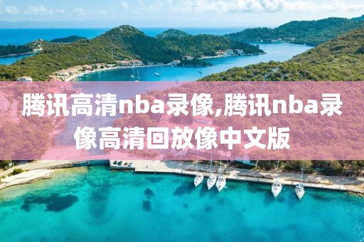 腾讯高清nba录像,腾讯nba录像高清回放像中文版