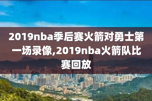 2019nba季后赛火箭对勇士第一场录像,2019nba火箭队比赛回放