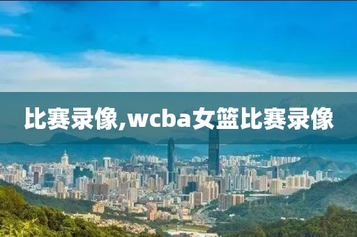 比赛录像,wcba女篮比赛录像