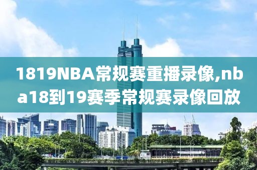 1819NBA常规赛重播录像,nba18到19赛季常规赛录像回放