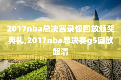 2017nba总决赛录像回放颁奖典礼,2017nba总决赛g5回放超清