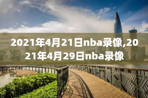 2021年4月21日nba录像,2021年4月29日nba录像