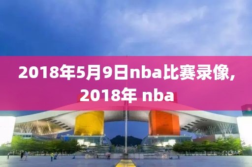 2018年5月9日nba比赛录像,2018年 nba