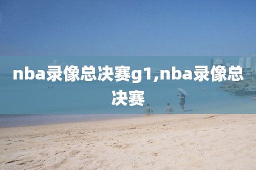 nba录像总决赛g1,nba录像总决赛