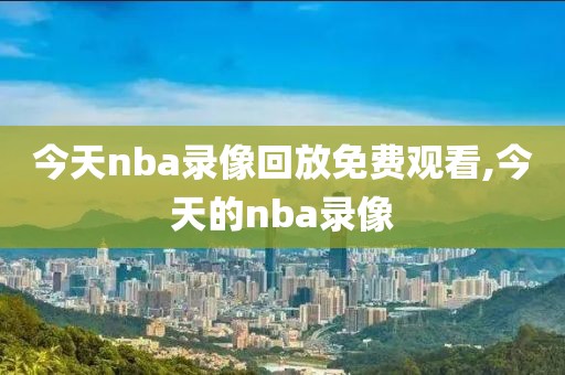 今天nba录像回放免费观看,今天的nba录像