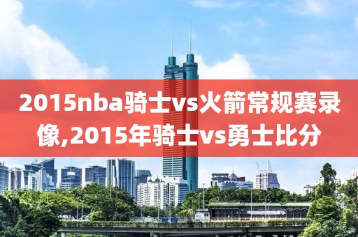 2015nba骑士vs火箭常规赛录像,2015年骑士vs勇士比分