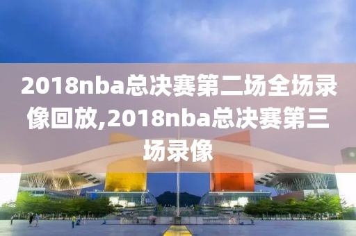 2018nba总决赛第二场全场录像回放,2018nba总决赛第三场录像