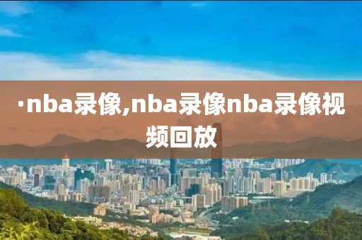 ·nba录像,nba录像nba录像视频回放