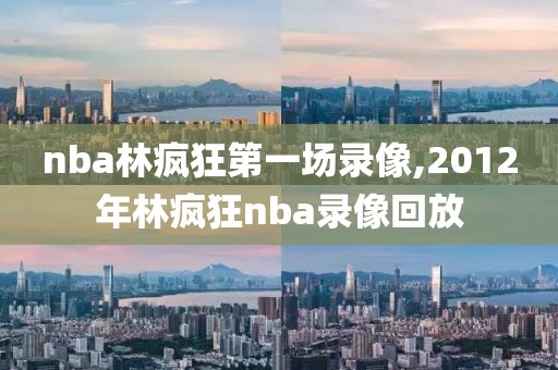 nba林疯狂第一场录像,2012年林疯狂nba录像回放