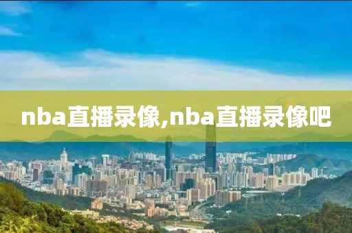 nba直播录像,nba直播录像吧