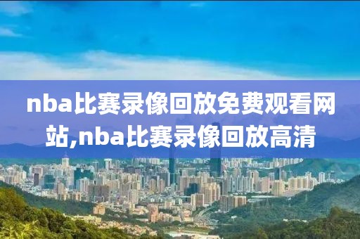 nba比赛录像回放免费观看网站,nba比赛录像回放高清